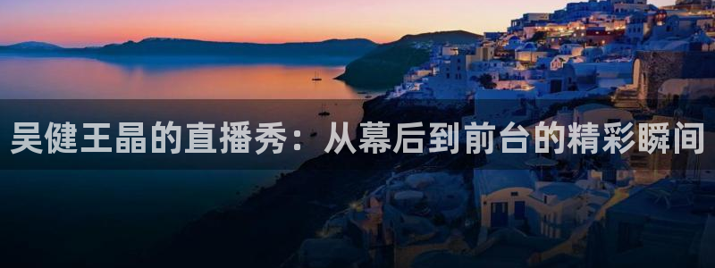 蜘蛛体育nba直播入口：吴健王晶的直播秀：从幕后到前台的精彩瞬间