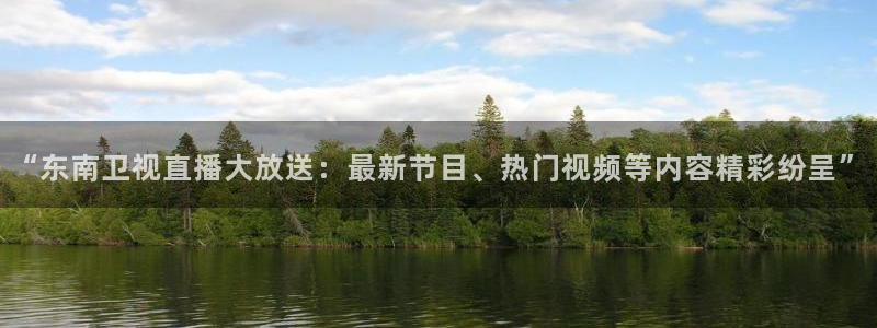 蜘蛛直播nba免费观看篮球：“东南卫视直播大放送：最新节目、热门视频等内容精彩纷呈”