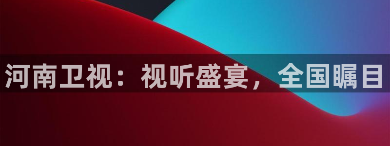 蜘蛛体育nba直播：河南卫视：视听盛宴，全国瞩目